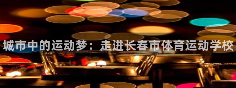 注册米兰体育官方正版app:城市中的运动梦:走进长春市体育运