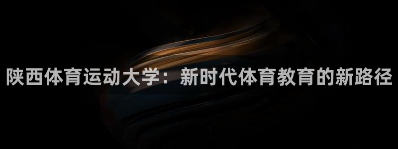 米兰体育官网下载娱乐:陕西体育运动大学:新时代体育教育的新路